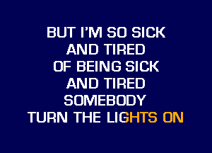 BUT I'M SO SICK
AND TIRED
OF BEING SICK
AND TIRED
SOMEBODY
TURN THE LIGHTS 0N