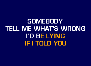 SOMEBODY
TELL ME WHAT'S WRONG

I'D BE LYING
IF I TOLD YOU