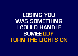 LOSING YOU
WAS SOMETHING
I COULD HANDLE
SOMEBODY
TURN THE LIGHTS 0N