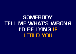 SOMEBODY
TELL ME WHAT'S WRONG

I'D BE LYING IF
I TOLD YOU