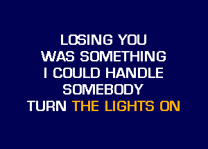 LOSING YOU
WAS SOMETHING
I COULD HANDLE
SOMEBODY
TURN THE LIGHTS 0N