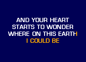 AND YOUR HEART
STARTS TU WONDER
WHERE ON THIS EARTH
I COULD BE