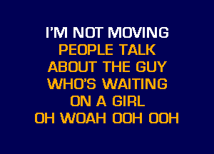 I'M NOT MOVING
PEOPLE TALK
ABOUT THE GUY
WHO'S WAITING
ON A GIRL
OH WOAH 00H OOH

g