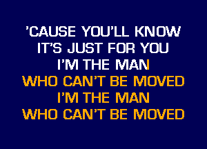 'CAUSE YOU'LL KNOW
IT'S JUST FOR YOU
I'M THE MAN
WHO CAN'T BE MOVED
I'M THE MAN
WHO CAN'T BE MOVED