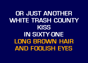 OR JUST ANOTHER
WHITE TRASH COUNTY
KISS
IN SIXTY-ONE
LONG BROWN HAIR
AND FUDLISH EYES