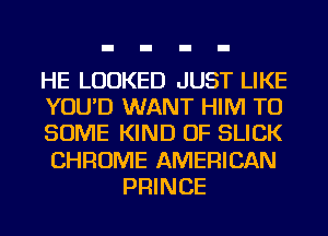 HE LOOKED JUST LIKE
YOU'D WANT HIM TU
SOME KIND OF SLICK
CHROME AMERICAN
PRINCE
