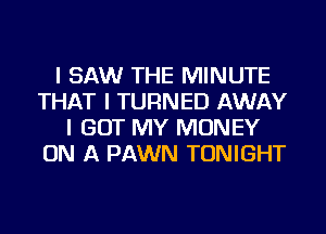 I SAW THE MINUTE
THAT I TURNED AWAY
I GOT MY MONEY
ON A PAWN TONIGHT