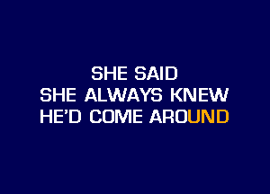 SHE SAID
SHE ALWAYS KNEW

HED COME AROUND