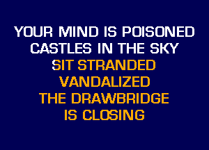 YOUR MIND IS POISONED
CASTLES IN THE SKY
SIT STRANDED
VANDALIZED
THE DRAWBRIDGE
IS CLOSING
