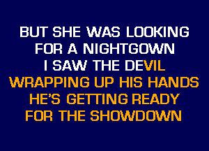 BUT SHE WAS LOOKING
FOR A NIGHTGOWN
I SAW THE DEVIL
WRAPPING UP HIS HANDS
HE'S GETTING READY
FOR THE SHOWDOWN