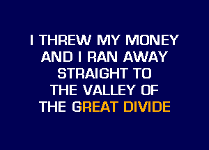 l THREW MY MONEY
AND I RAN AWAY
STRAIGHT TO
THE VALLEY OF
THE GREAT DIVIDE