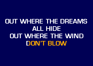 OUT WHERE THE DREAMS
ALL HIDE
OUT WHERE THE WIND
DON'T BLOW