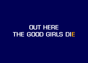 OUT HERE

THE GOOD GIRLS DIE