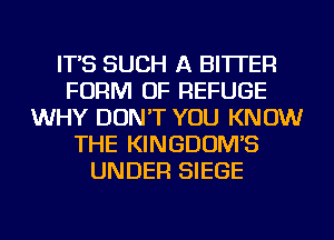 IT'S SUCH A BITTER
FORM OF REFUGE
WHY DON'T YOU KNOW
THE KINGDOM'S
UNDER SIEGE