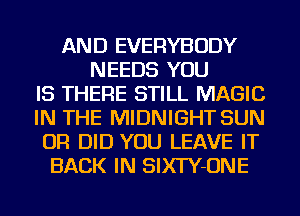 AND EVERYBODY
NEEDS YOU
IS THERE STILL MAGIC
IN THE MIDNIGHT SUN
OR DID YOU LEAVE IT
BACK IN SIXTY-ONE