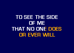 TO SEE THE SIDE
OF ME
THAT NO ONE DOES
OR EVER WILL

g