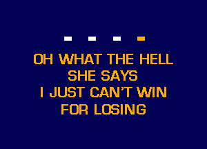 OH WHAT THE HELL

SHE SAYS
I JUST CANT WIN

FOR LOSING