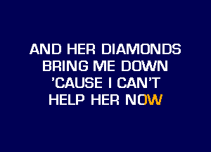 AND HER DIAMONDS
BRING ME DOWN
'CAUSE I CAN'T
HELP HEFI NOW