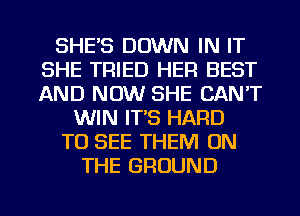 SHE'S DOWN IN IT
SHE TRIED HER BEST
AND NOW SHE CAN'T

WIN IT'S HARD

TO SEE THEM ON

THE GROUND