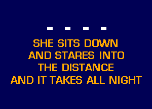 SHE SITS DOWN
AND STARES INTO
THE DISTANCE

AND IT TAKES ALL NIGHT