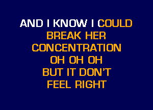 AND I KNOW I COULD
BREAK HER
CONCENTRATION
OH OH OH
BUT IT DON'T
FEEL RIGHT