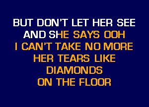 BUT DON'T LET HER SEE
AND SHE SAYS OOH
I CAN'T TAKE NO MORE
HER TEARS LIKE
DIAMONDS
ON THE FLOOR