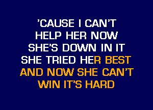 'CAUSE I CAN'T
HELP HER NOW
SHE'S DOWN IN IT
SHE TRIED HER BEST
AND NOW SHE CAN'T
WIN IT'S HARD