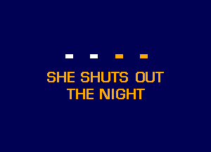SHE SHUTS OUT
THE NIGHT