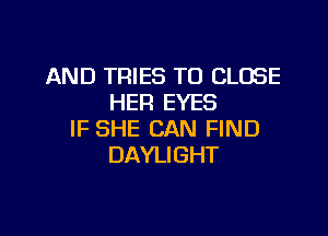 AND TRIES TO CLOSE
HER EYES

IF SHE CAN FIND
DAYLIGHT