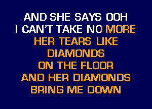 AND SHE SAYS OOH
I CAN'T TAKE NO MORE
HER TEARS LIKE
DIAMONDS
ON THE FLOOR
AND HER DIAMONDS
BRING ME DOWN