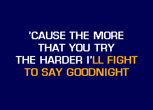 'CAUSE THE MORE
THAT YOU TRY
THE HARDER I'LL FIGHT
TO SAY GUUDNIGHT