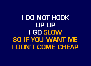 I DO NOT HOOK
UP UP
I GO SLOW
SO IF YOU WANT ME
I DON'T COME CHEAP