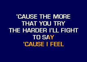 'CAUSE THE MORE
THAT YOU TRY
THE HARDER I'LL FIGHT
TO SAY
'CAUSE I FEEL