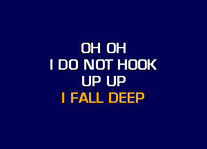 OH OH
I DO NOT HOOK

UP UP
I FALL DEEP