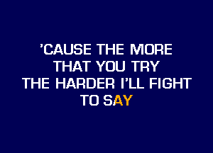 'CAUSE THE MORE
THAT YOU TRY
THE HARDER I'LL FIGHT
TO SAY