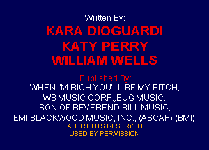 Written Byi

WHEN I'M RICH YOU'LL BE MY BITCH,
WB MUSIC CORP.,BUG MUSIC,
SON OF REVEREND BILL MUSIC,

EMI BLACKWOOD MUSIC, INC, (ASCAP) (BMI)
ALL RIGHTS RESERVED.
USED BY PERMISSION.