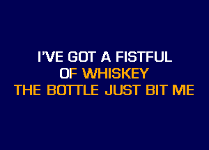 I'VE GOT A FISTFUL
OF WHISKEY
THE BOTTLE JUST BIT ME