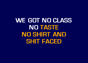 WE GOT N0 CLASS
NO TASTE

N0 SHIRT AND
SHIT FACED