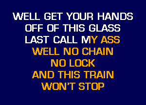 WELL GET YOUR HANDS
OFF OF THIS GLASS
LAST CALL MY ASS

WELL NU CHAIN
NU LUCK
AND THIS TRAIN
WON'T STOP