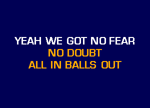 YEAH WE GOT NO FEAR
N0 DOUBT

ALL IN BALLS OUT
