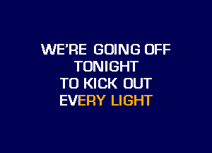 WERE GOING OFF
TONIGHT

TO KICK OUT
EVERY LIGHT