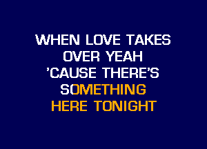 WHEN LOVE TAKES
OVER YEAH
'CAUSE THERE'S
SOMETHING
HERE TONIGHT

g