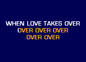 WHEN LOVE TAKES OVER
OVER OVER OVER
OVER OVER