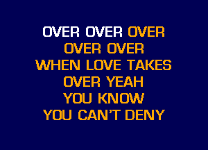 OVER OVER OVER
OVER OVER
WHEN LOVE TAKES
OVER YEAH
YOU KNOW
YOU CAN'T DENY

g