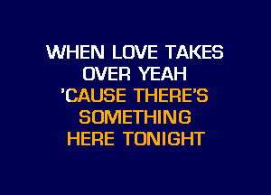 WHEN LOVE TAKES
OVER YEAH
'CAUSE THERE'S
SOMETHING
HERE TONIGHT

g