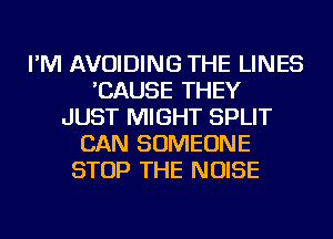 I'M AVOIDING THE LINES
'CAUSE THEY
JUST MIGHT SPLIT
CAN SOMEONE
STOP THE NOISE