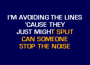 I'M AVOIDING THE LINES
'CAUSE THEY
JUST MIGHT SPLIT
CAN SOMEONE
STOP THE NOISE