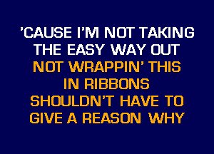 'CAUSE I'M NOT TAKING
THE EASY WAY OUT
NOT WRAPPIN' THIS

IN RIBBONS
SHOULDN'T HAVE TO
GIVE A REASON WHY