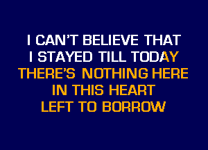 I CAN'T BELIEVE THAT
I STAYED TILL TODAY
THERE'S NOTHING HERE
IN THIS HEART
LEFT TU BORROW