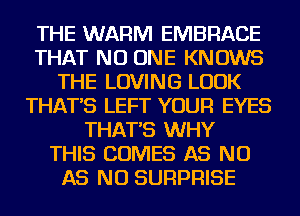 THE WARM EMBRACE
THAT NO ONE KNOWS
THE LOVING LOOK
THAT'S LEFT YOUR EYES
THAT'S WHY
THIS COMES AS NU
AS NU SURPRISE